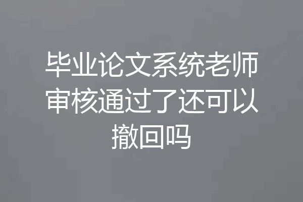 毕业论文系统老师审核通过了还可以撤回吗