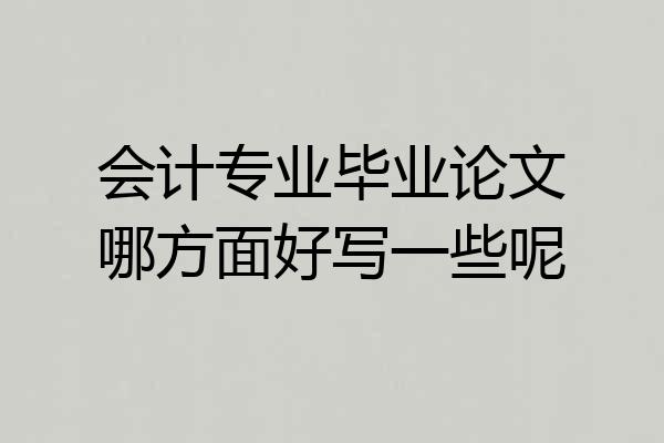 会计专业毕业论文哪方面好写一些呢