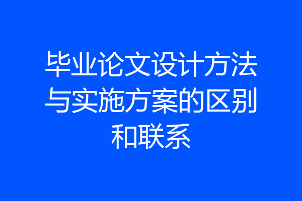 毕业论文设计方法与实施方案的区别和联系