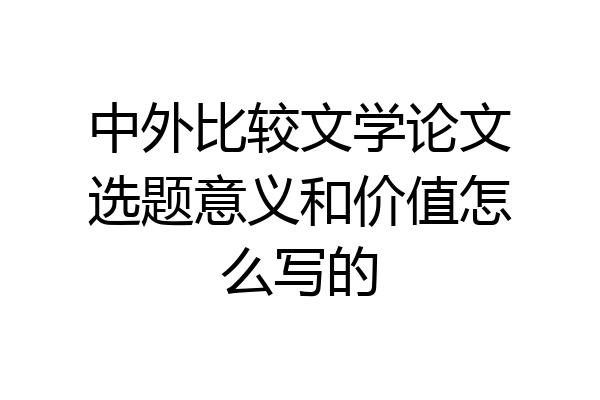 中外比较文学论文选题意义和价值怎么写的