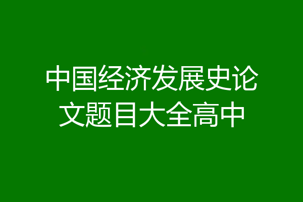 中国经济发展史论文题目大全高中