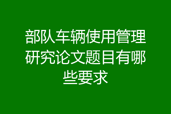 部队车辆使用管理研究论文题目有哪些要求