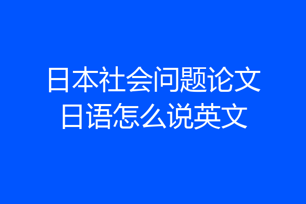 日本社会问题论文日语怎么说英文