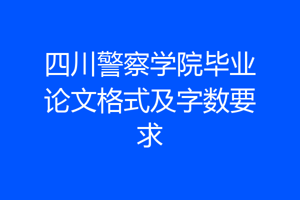 四川警察学院毕业论文格式及字数要求