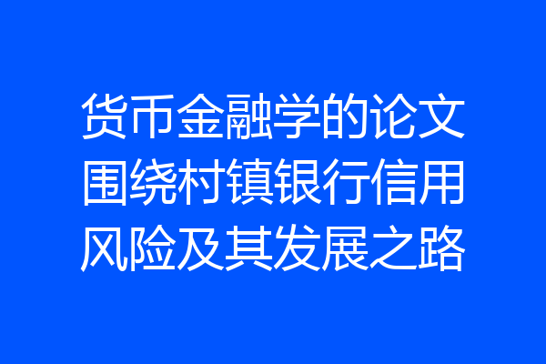 货币金融学的论文围绕村镇银行信用风险及其发展之路