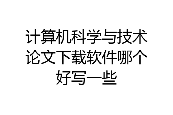 计算机科学与技术论文下载软件哪个好写一些