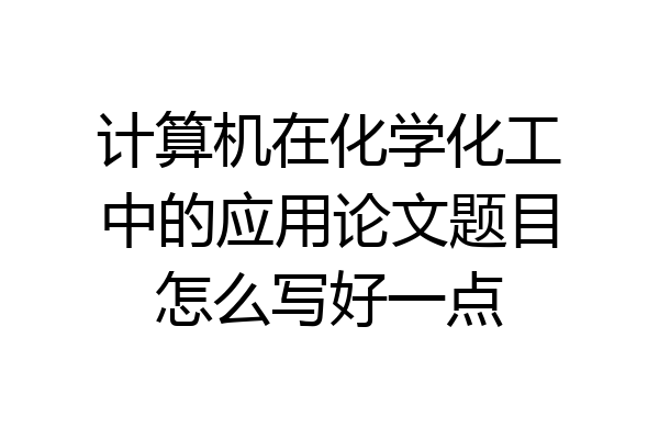 计算机在化学化工中的应用论文题目怎么写好一点