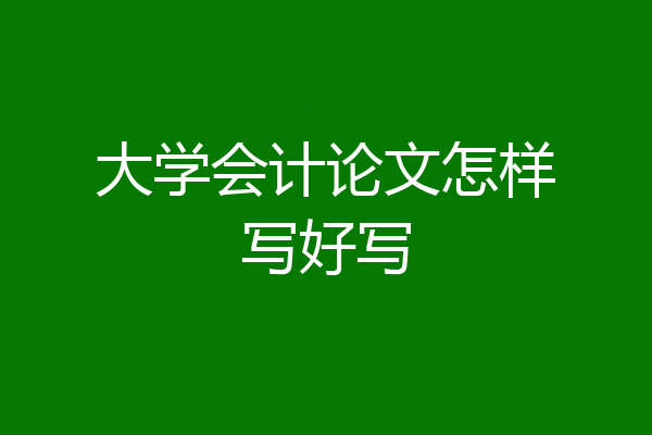 大学会计论文怎样写好写