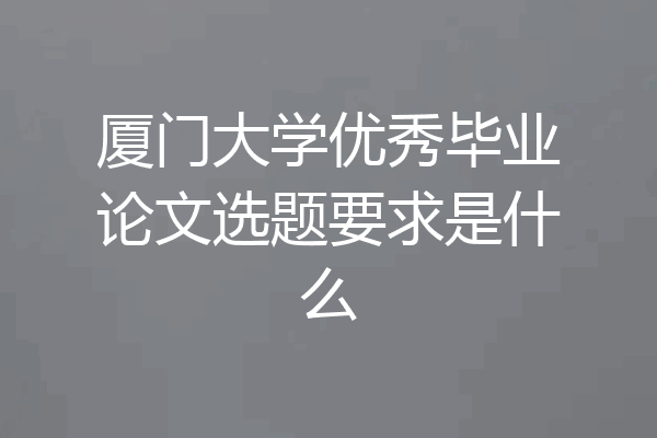 厦门大学优秀毕业论文选题要求是什么