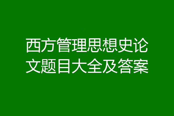 西方管理思想史论文题目大全及答案