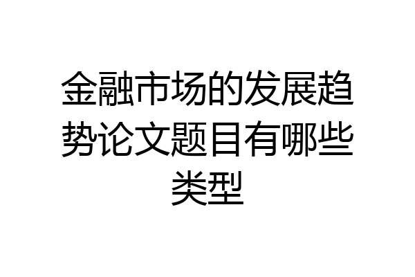 金融市场的发展趋势论文题目有哪些类型