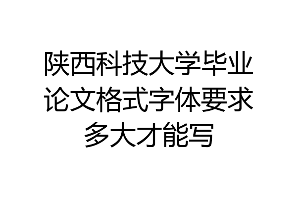 陕西科技大学毕业论文格式字体要求多大才能写