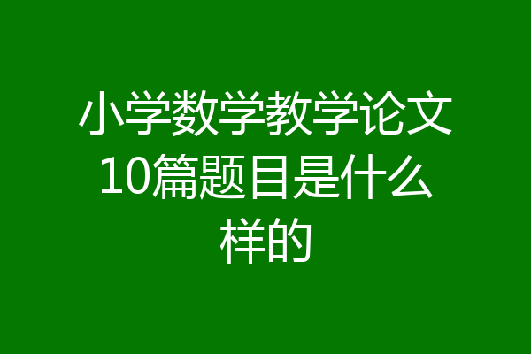 小学数学教学论文10篇题目是什么样的