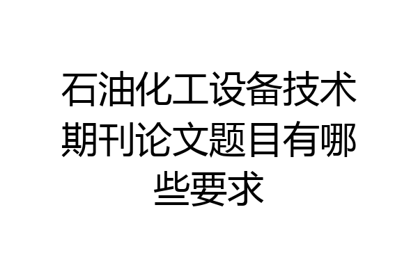 石油化工设备技术期刊论文题目有哪些要求