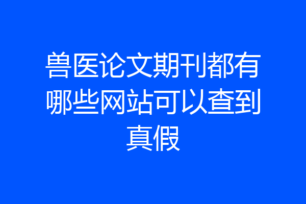 兽医论文期刊都有哪些网站可以查到真假