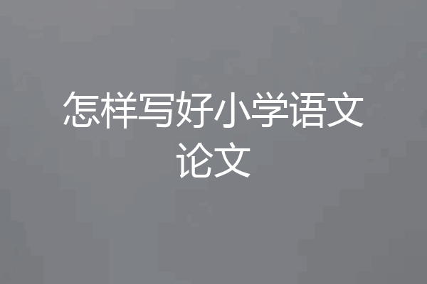 怎样写好小学语文论文