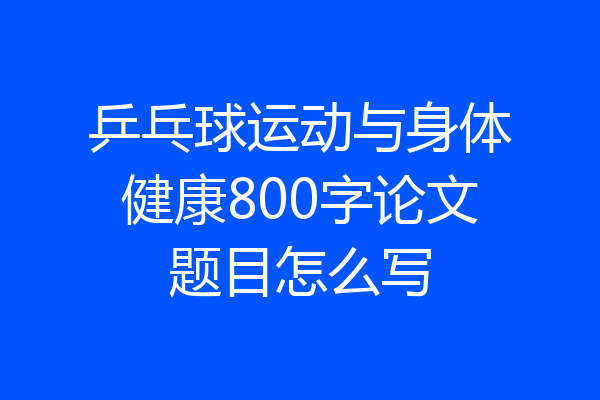 乒乓球运动与身体健康800字论文题目怎么写