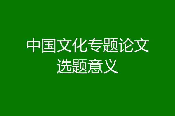 中国文化专题论文选题意义