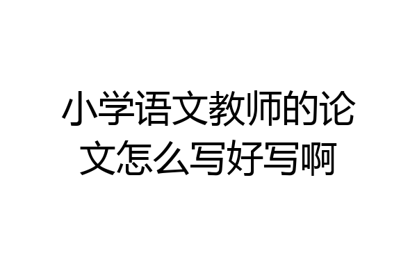 小学语文教师的论文怎么写好写啊