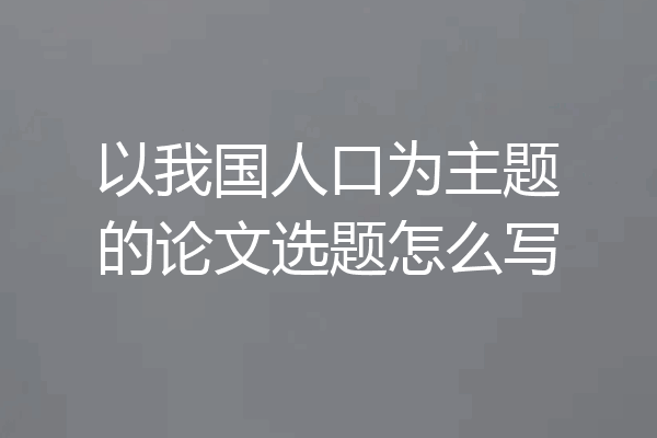 以我国人口为主题的论文选题怎么写