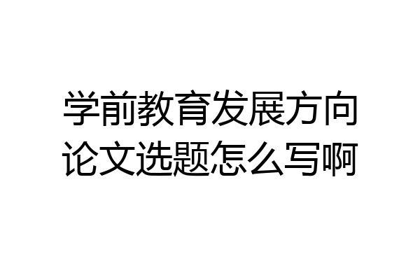 学前教育发展方向论文选题怎么写啊