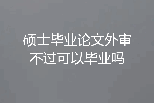 硕士毕业论文外审不过可以毕业吗
