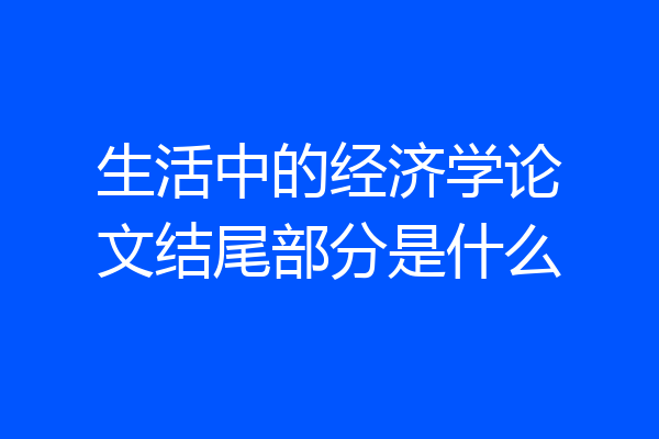 生活中的经济学论文结尾部分是什么