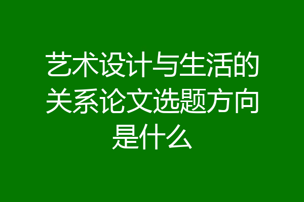 艺术设计与生活的关系论文选题方向是什么