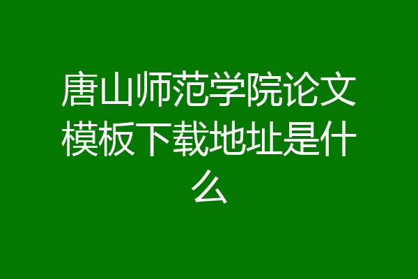 唐山师范学院论文模板下载地址是什么