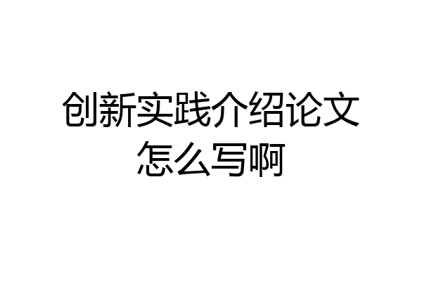 创新实践介绍论文怎么写啊