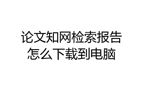 论文知网检索报告怎么下载到电脑
