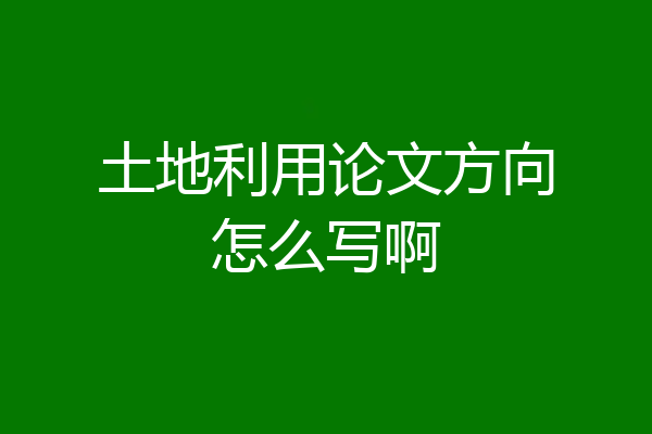 土地利用论文方向怎么写啊