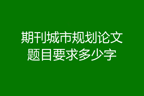 期刊城市规划论文题目要求多少字