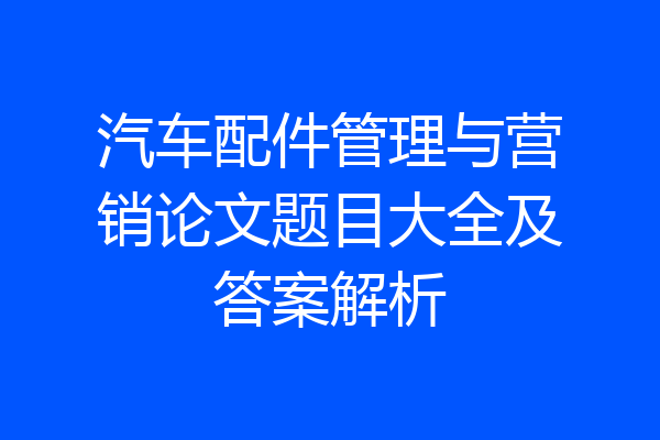 汽车配件管理与营销论文题目大全及答案解析
