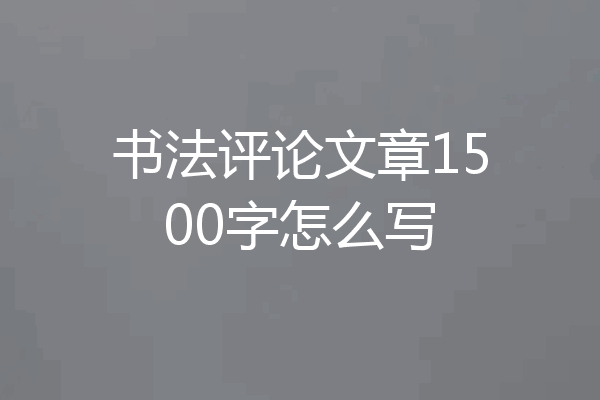 书法评论文章1500字怎么写