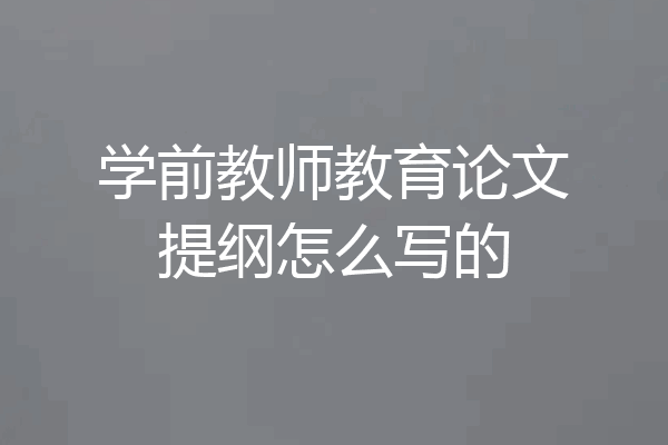 学前教师教育论文提纲怎么写的