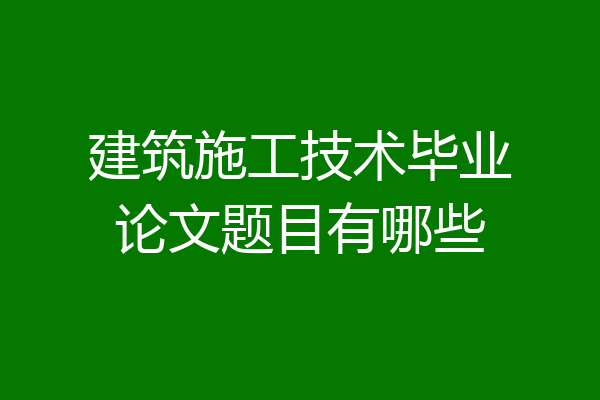 建筑施工技术毕业论文题目有哪些