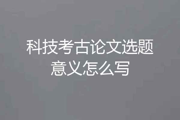 科技考古论文选题意义怎么写