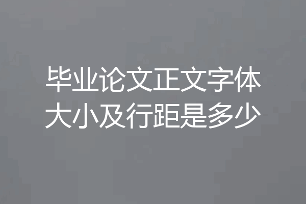 毕业论文正文字体大小及行距是多少