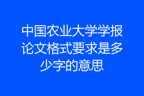 中国农业大学学报论文格式要求是多少字的意思