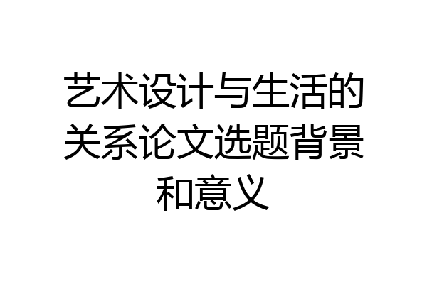 艺术设计与生活的关系论文选题背景和意义