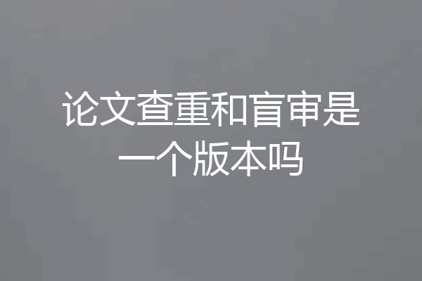 论文查重和盲审是一个版本吗