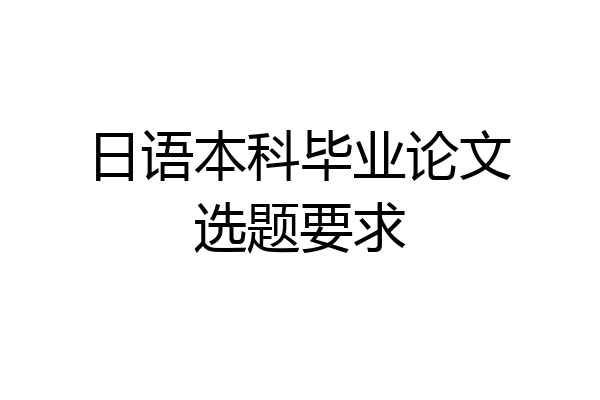 日语本科毕业论文选题要求