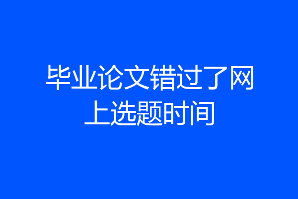 毕业论文错过了网上选题时间