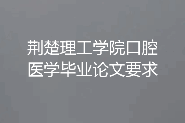 荆楚理工学院口腔医学毕业论文要求
