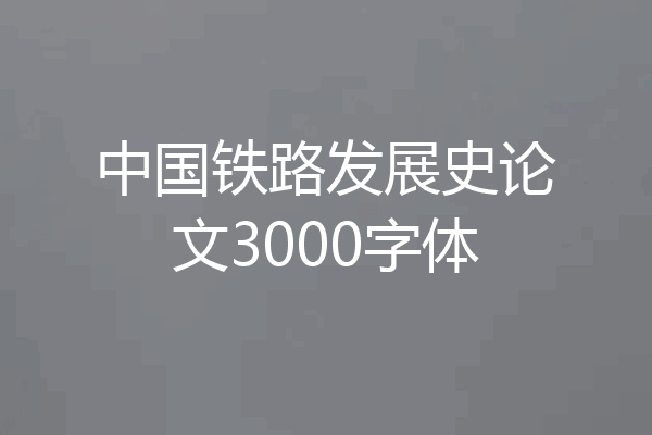 中国铁路发展史论文3000字体