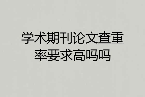 学术期刊论文查重率要求高吗吗