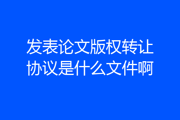 发表论文版权转让协议是什么文件啊