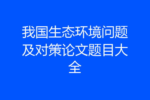 我国生态环境问题及对策论文题目大全