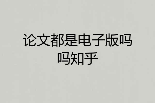 论文都是电子版吗吗知乎